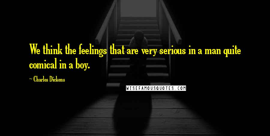 Charles Dickens Quotes: We think the feelings that are very serious in a man quite comical in a boy.