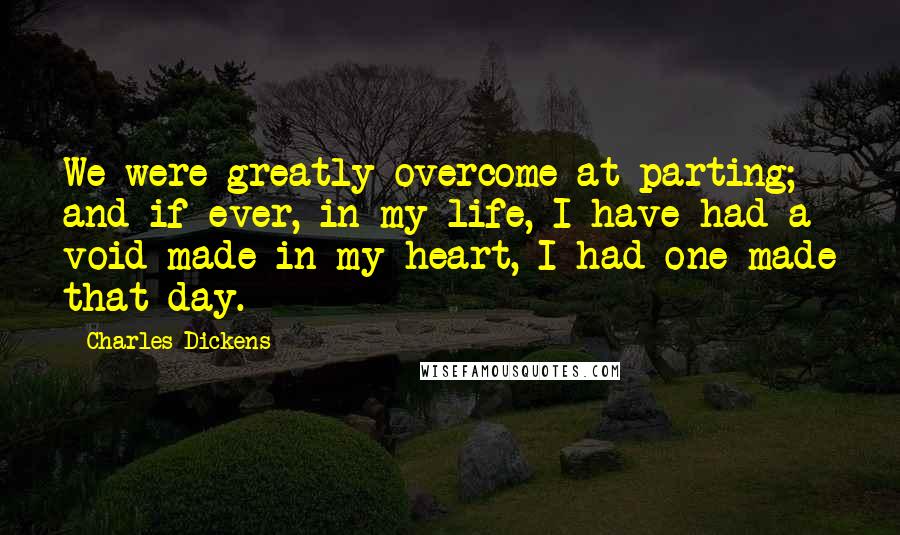 Charles Dickens Quotes: We were greatly overcome at parting; and if ever, in my life, I have had a void made in my heart, I had one made that day.