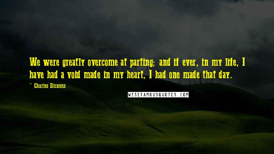 Charles Dickens Quotes: We were greatly overcome at parting; and if ever, in my life, I have had a void made in my heart, I had one made that day.