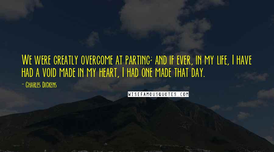 Charles Dickens Quotes: We were greatly overcome at parting; and if ever, in my life, I have had a void made in my heart, I had one made that day.