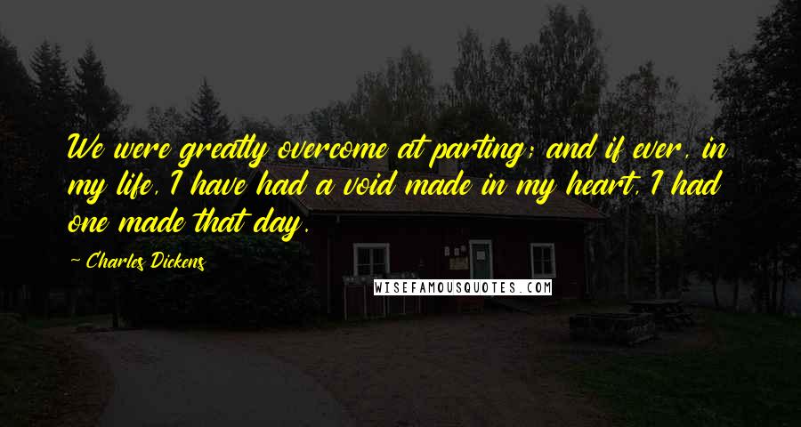 Charles Dickens Quotes: We were greatly overcome at parting; and if ever, in my life, I have had a void made in my heart, I had one made that day.
