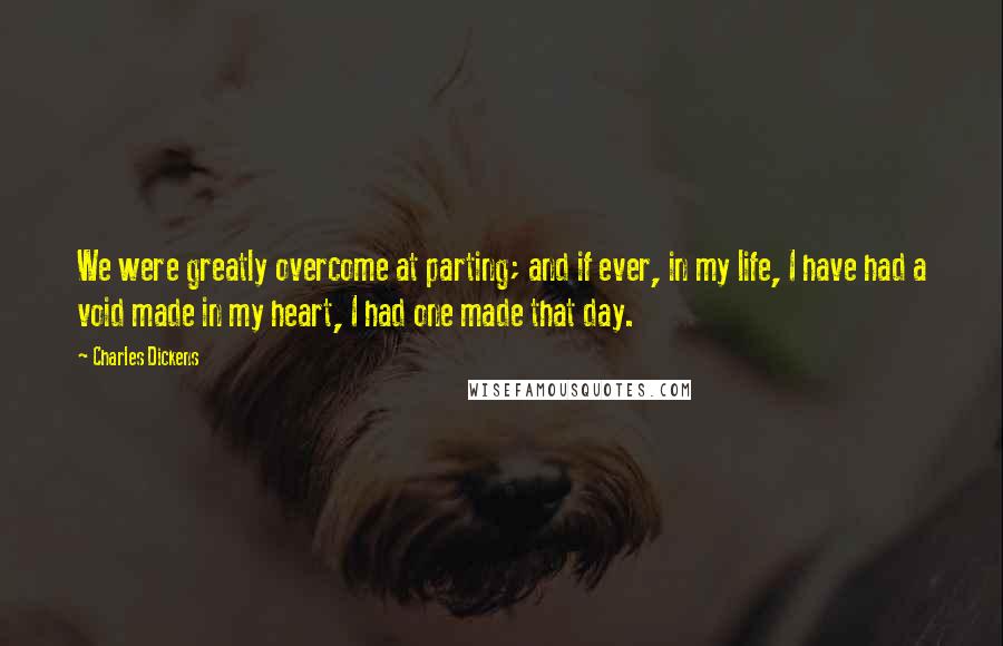 Charles Dickens Quotes: We were greatly overcome at parting; and if ever, in my life, I have had a void made in my heart, I had one made that day.