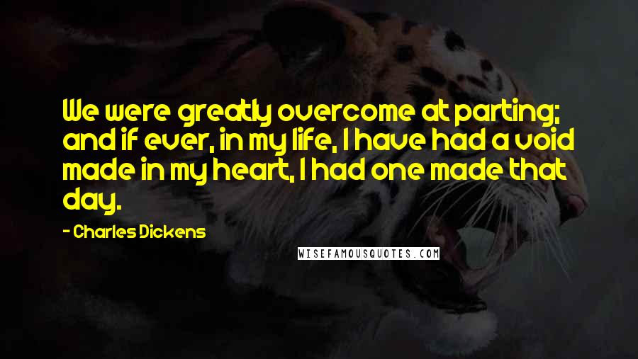 Charles Dickens Quotes: We were greatly overcome at parting; and if ever, in my life, I have had a void made in my heart, I had one made that day.