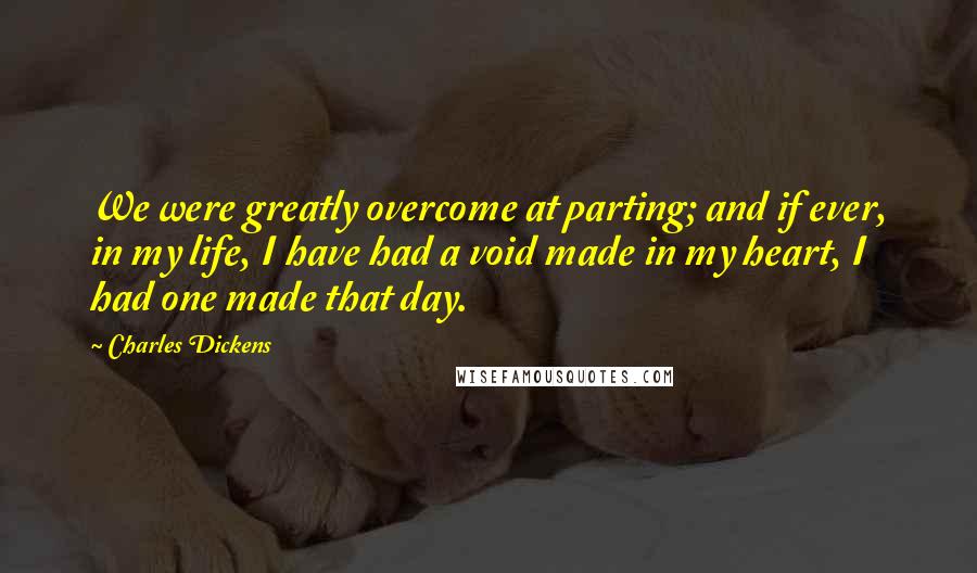 Charles Dickens Quotes: We were greatly overcome at parting; and if ever, in my life, I have had a void made in my heart, I had one made that day.