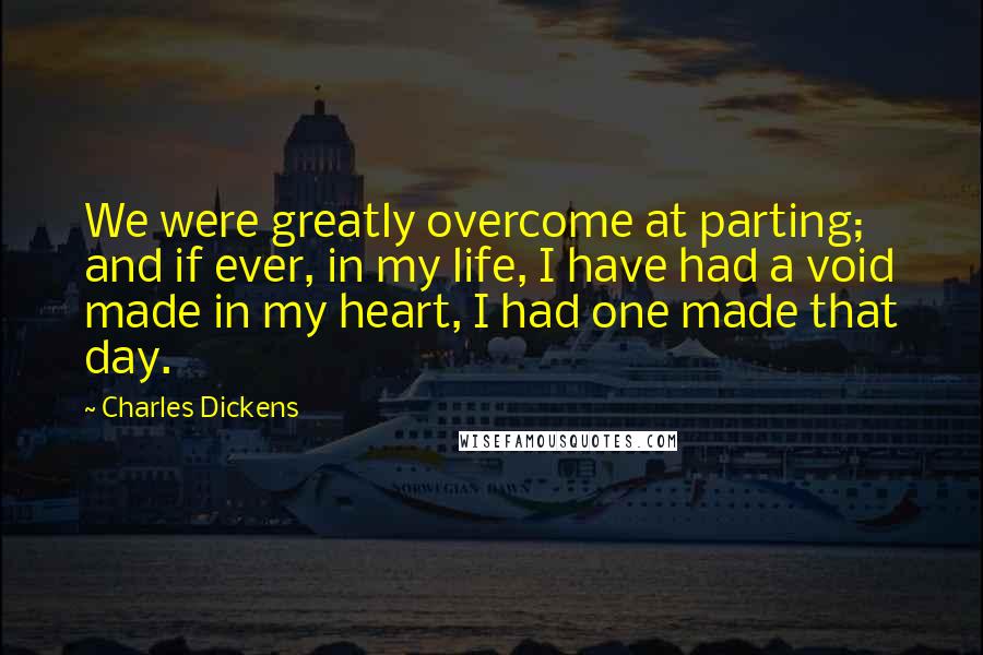 Charles Dickens Quotes: We were greatly overcome at parting; and if ever, in my life, I have had a void made in my heart, I had one made that day.