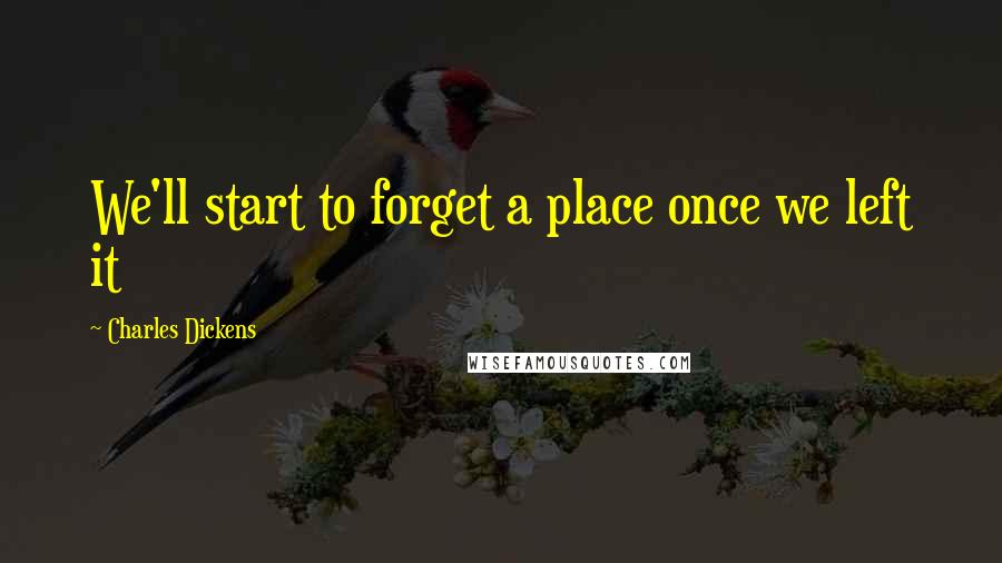 Charles Dickens Quotes: We'll start to forget a place once we left it