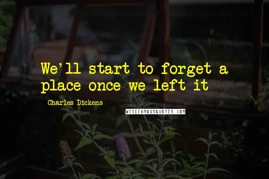 Charles Dickens Quotes: We'll start to forget a place once we left it