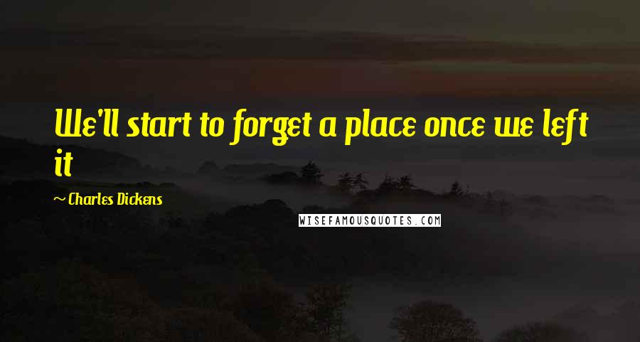 Charles Dickens Quotes: We'll start to forget a place once we left it