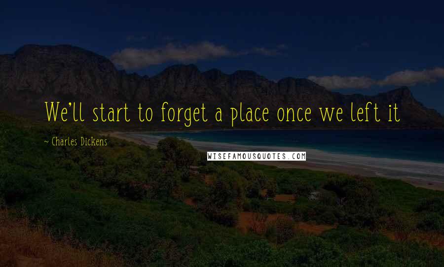 Charles Dickens Quotes: We'll start to forget a place once we left it