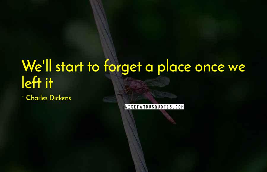 Charles Dickens Quotes: We'll start to forget a place once we left it