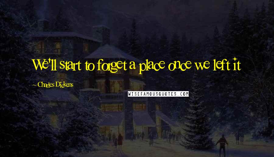 Charles Dickens Quotes: We'll start to forget a place once we left it