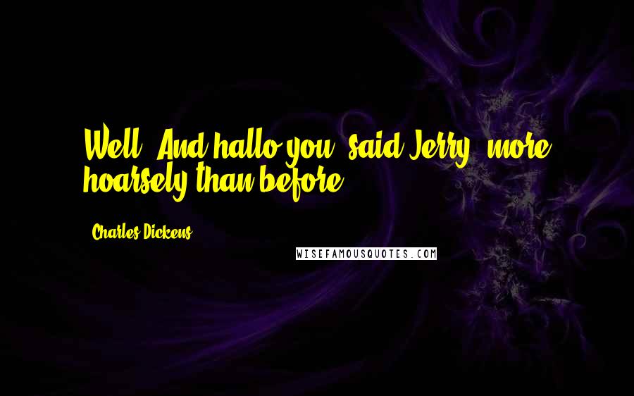 Charles Dickens Quotes: Well! And hallo you! said Jerry, more hoarsely than before.