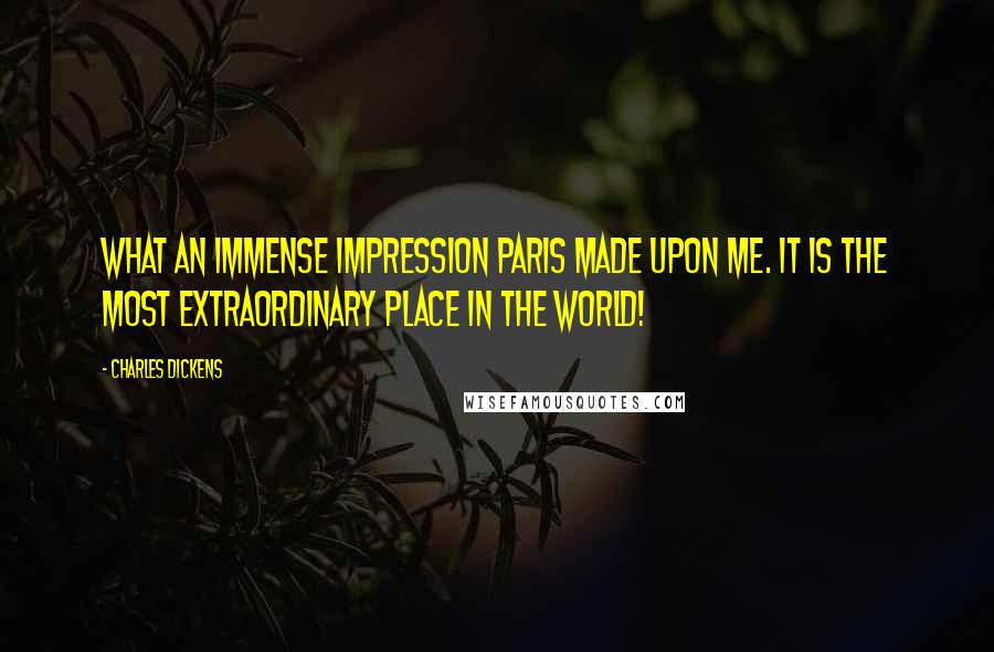 Charles Dickens Quotes: What an immense impression Paris made upon me. It is the most extraordinary place in the world!