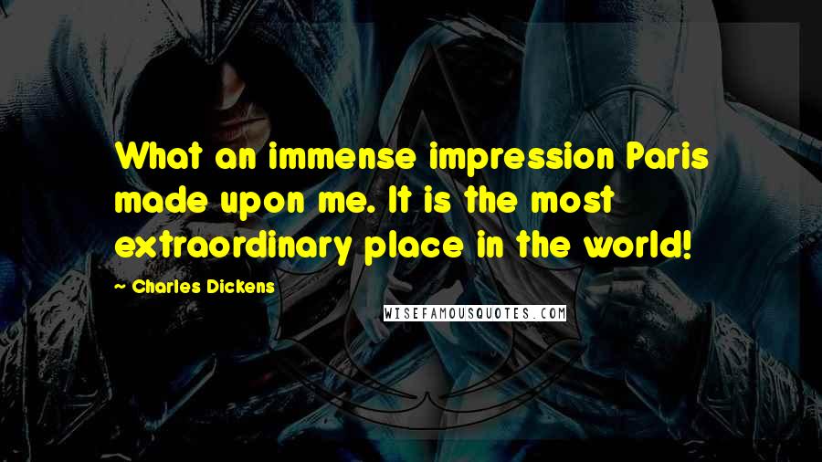 Charles Dickens Quotes: What an immense impression Paris made upon me. It is the most extraordinary place in the world!