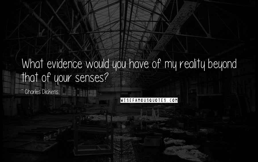 Charles Dickens Quotes: What evidence would you have of my reality beyond that of your senses?