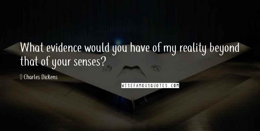 Charles Dickens Quotes: What evidence would you have of my reality beyond that of your senses?