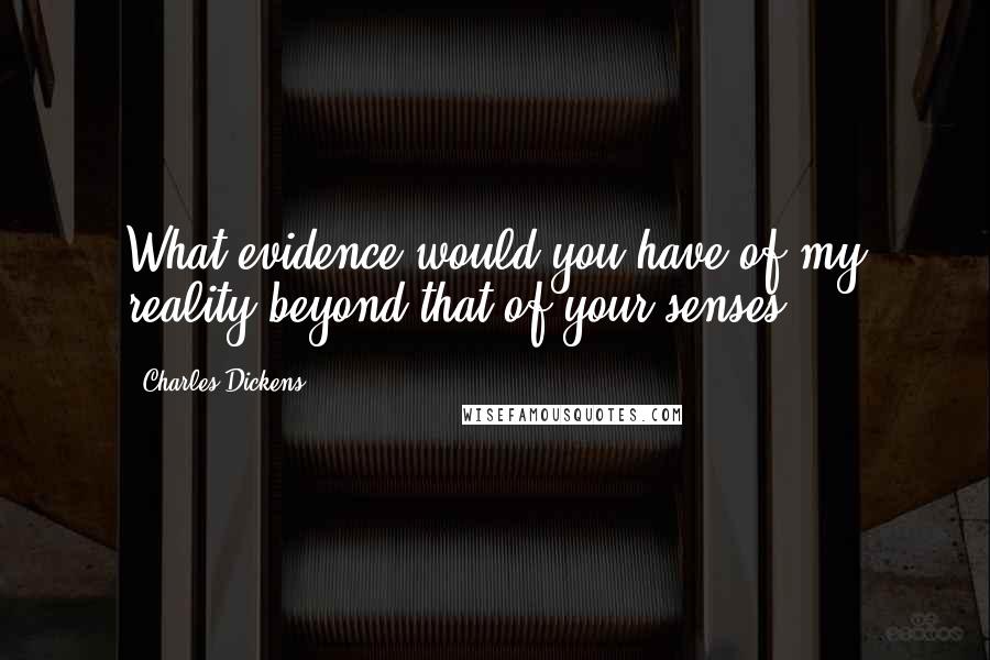 Charles Dickens Quotes: What evidence would you have of my reality beyond that of your senses?