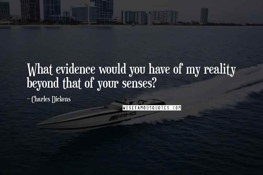 Charles Dickens Quotes: What evidence would you have of my reality beyond that of your senses?