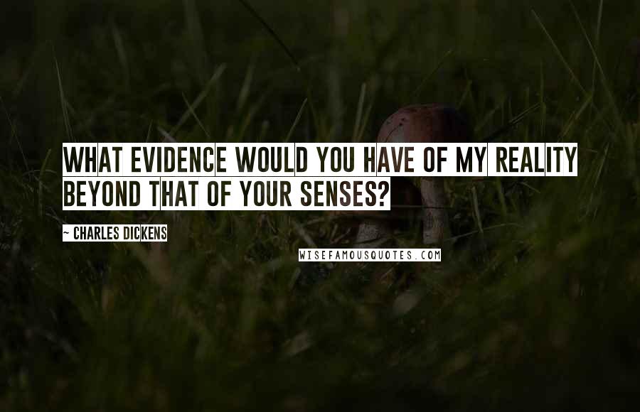 Charles Dickens Quotes: What evidence would you have of my reality beyond that of your senses?