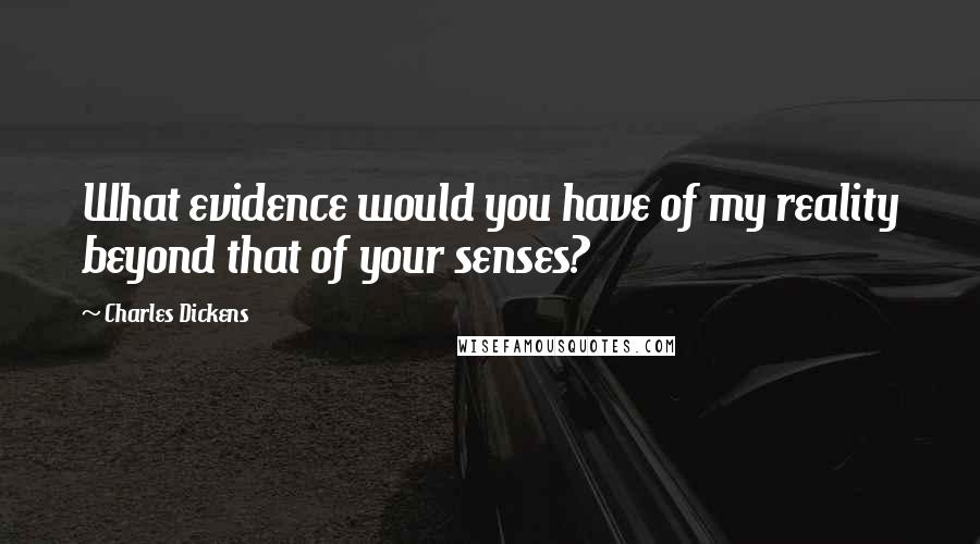 Charles Dickens Quotes: What evidence would you have of my reality beyond that of your senses?
