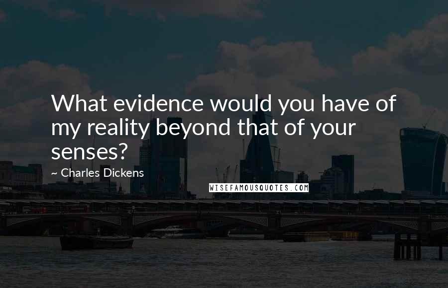 Charles Dickens Quotes: What evidence would you have of my reality beyond that of your senses?