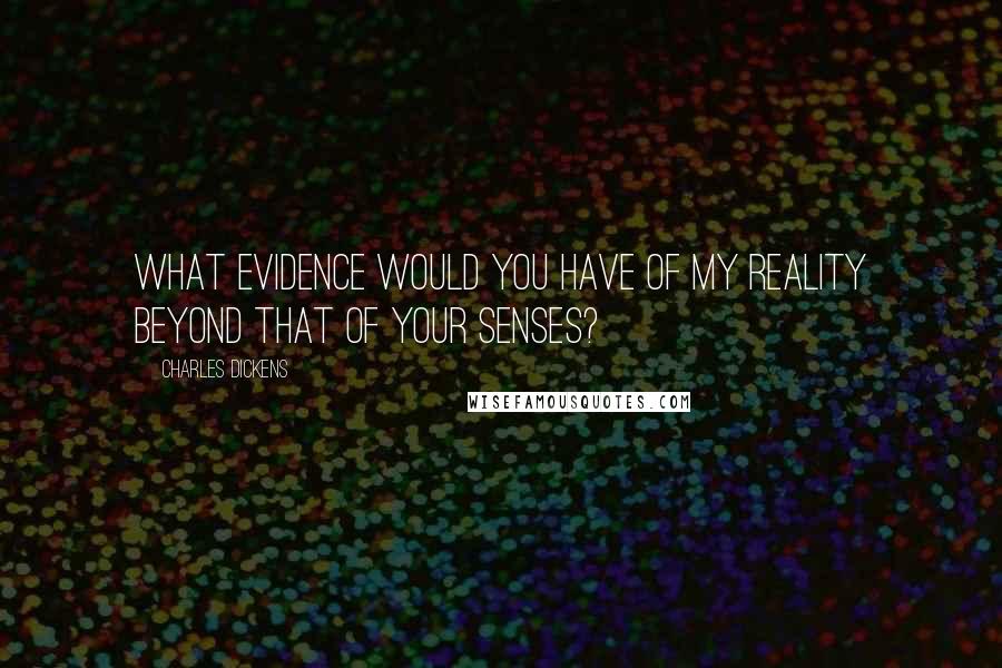 Charles Dickens Quotes: What evidence would you have of my reality beyond that of your senses?