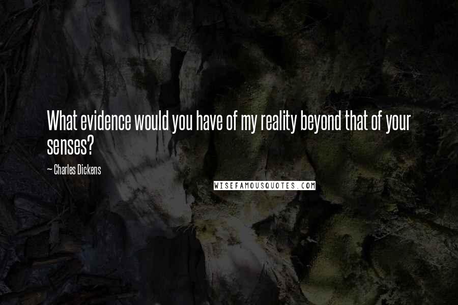 Charles Dickens Quotes: What evidence would you have of my reality beyond that of your senses?