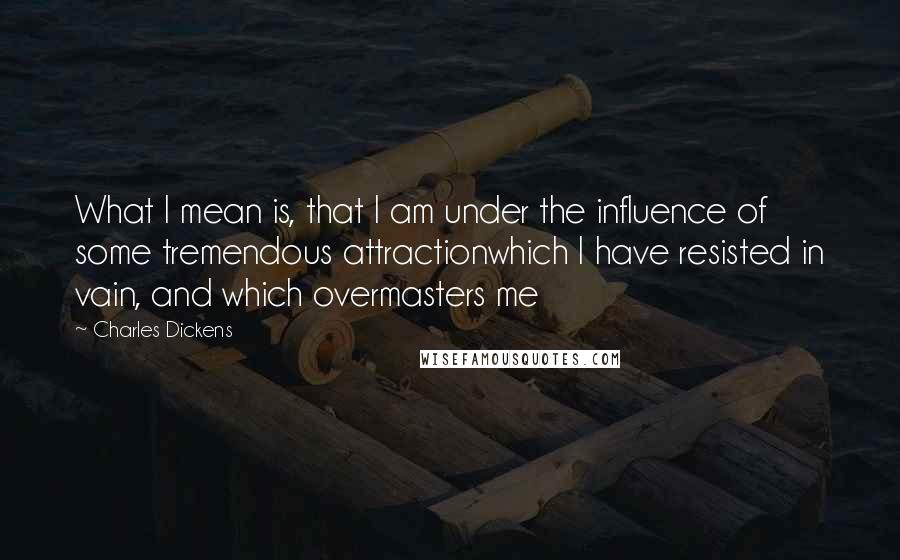 Charles Dickens Quotes: What I mean is, that I am under the influence of some tremendous attractionwhich I have resisted in vain, and which overmasters me