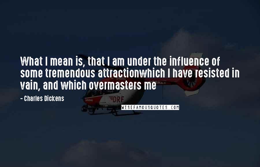 Charles Dickens Quotes: What I mean is, that I am under the influence of some tremendous attractionwhich I have resisted in vain, and which overmasters me