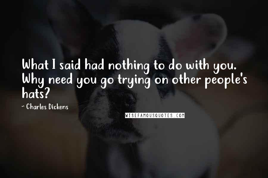 Charles Dickens Quotes: What I said had nothing to do with you. Why need you go trying on other people's hats?
