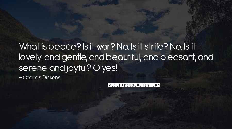 Charles Dickens Quotes: What is peace? Is it war? No. Is it strife? No. Is it lovely, and gentle, and beautiful, and pleasant, and serene, and joyful? O yes!