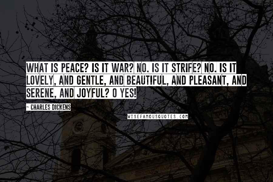 Charles Dickens Quotes: What is peace? Is it war? No. Is it strife? No. Is it lovely, and gentle, and beautiful, and pleasant, and serene, and joyful? O yes!