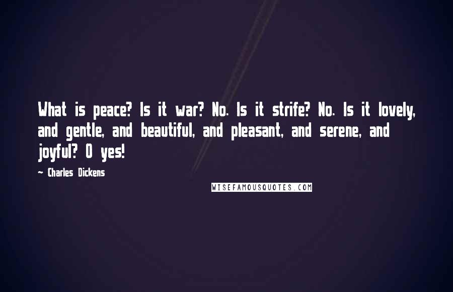 Charles Dickens Quotes: What is peace? Is it war? No. Is it strife? No. Is it lovely, and gentle, and beautiful, and pleasant, and serene, and joyful? O yes!
