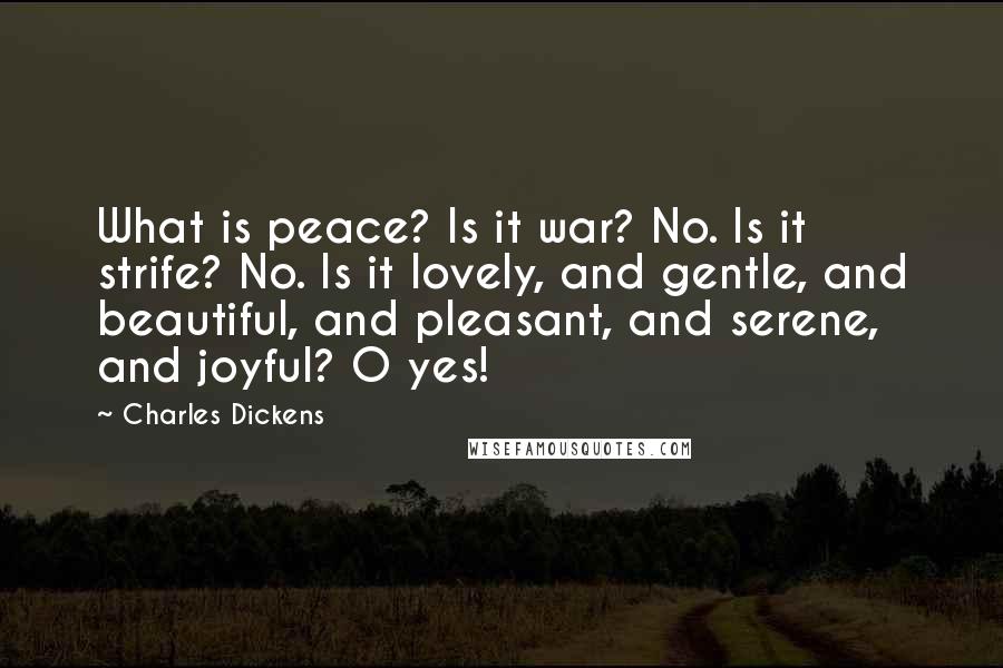 Charles Dickens Quotes: What is peace? Is it war? No. Is it strife? No. Is it lovely, and gentle, and beautiful, and pleasant, and serene, and joyful? O yes!