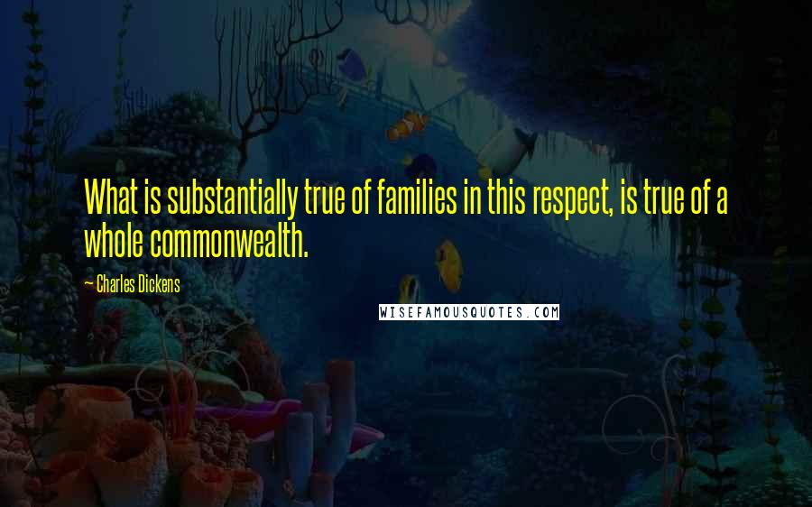 Charles Dickens Quotes: What is substantially true of families in this respect, is true of a whole commonwealth.