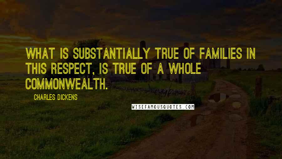 Charles Dickens Quotes: What is substantially true of families in this respect, is true of a whole commonwealth.