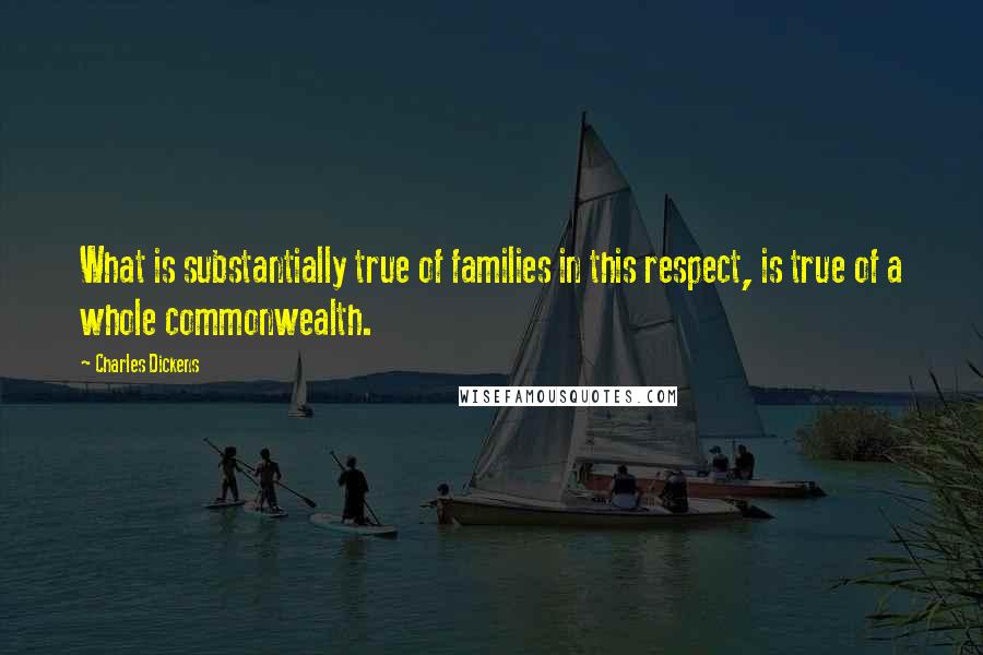 Charles Dickens Quotes: What is substantially true of families in this respect, is true of a whole commonwealth.