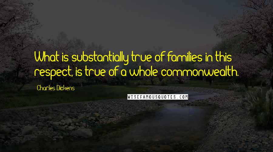 Charles Dickens Quotes: What is substantially true of families in this respect, is true of a whole commonwealth.