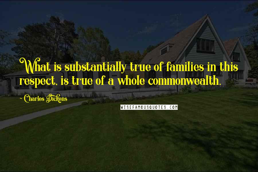 Charles Dickens Quotes: What is substantially true of families in this respect, is true of a whole commonwealth.