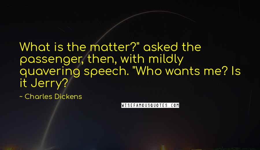 Charles Dickens Quotes: What is the matter?" asked the passenger, then, with mildly quavering speech. "Who wants me? Is it Jerry?