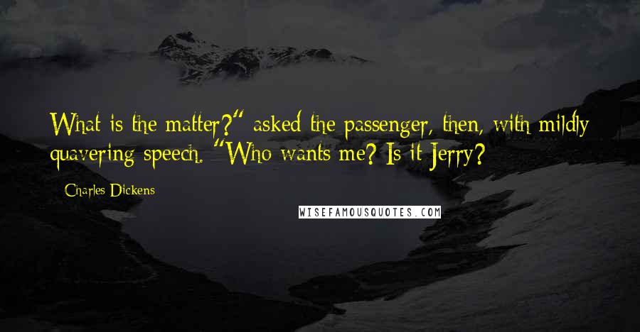 Charles Dickens Quotes: What is the matter?" asked the passenger, then, with mildly quavering speech. "Who wants me? Is it Jerry?