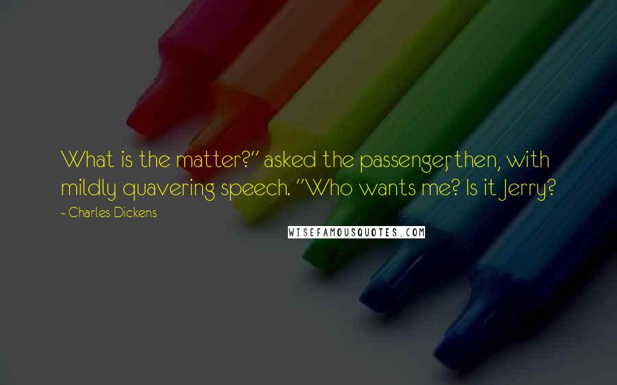 Charles Dickens Quotes: What is the matter?" asked the passenger, then, with mildly quavering speech. "Who wants me? Is it Jerry?