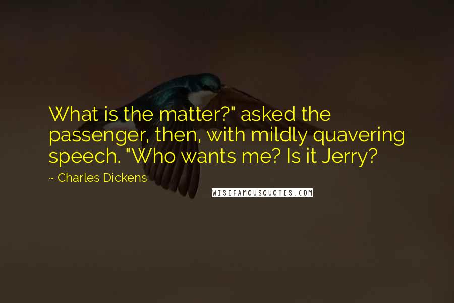 Charles Dickens Quotes: What is the matter?" asked the passenger, then, with mildly quavering speech. "Who wants me? Is it Jerry?