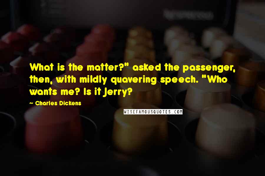 Charles Dickens Quotes: What is the matter?" asked the passenger, then, with mildly quavering speech. "Who wants me? Is it Jerry?