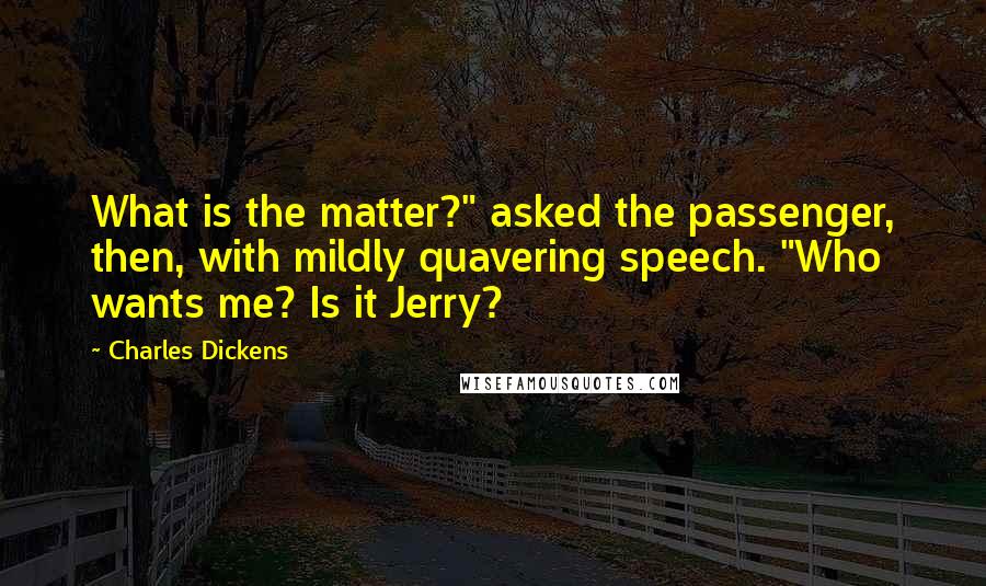 Charles Dickens Quotes: What is the matter?" asked the passenger, then, with mildly quavering speech. "Who wants me? Is it Jerry?