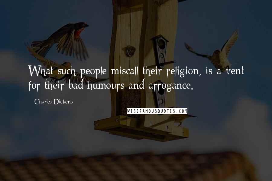 Charles Dickens Quotes: What such people miscall their religion, is a vent for their bad humours and arrogance.