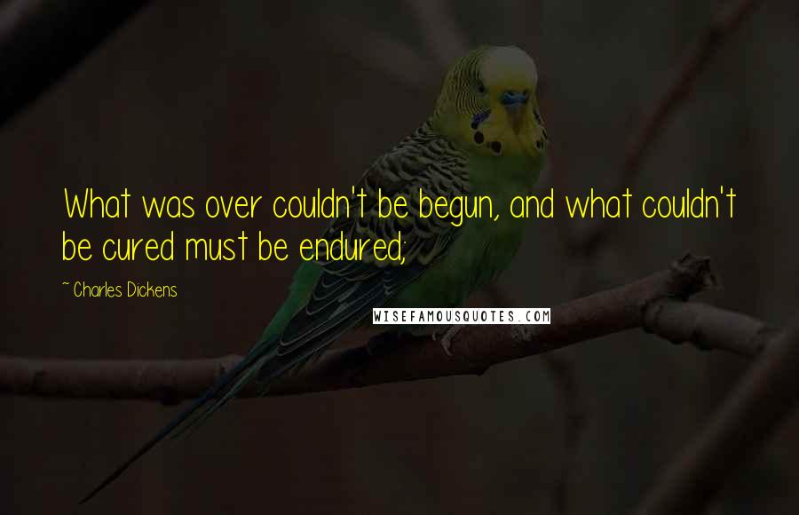 Charles Dickens Quotes: What was over couldn't be begun, and what couldn't be cured must be endured;