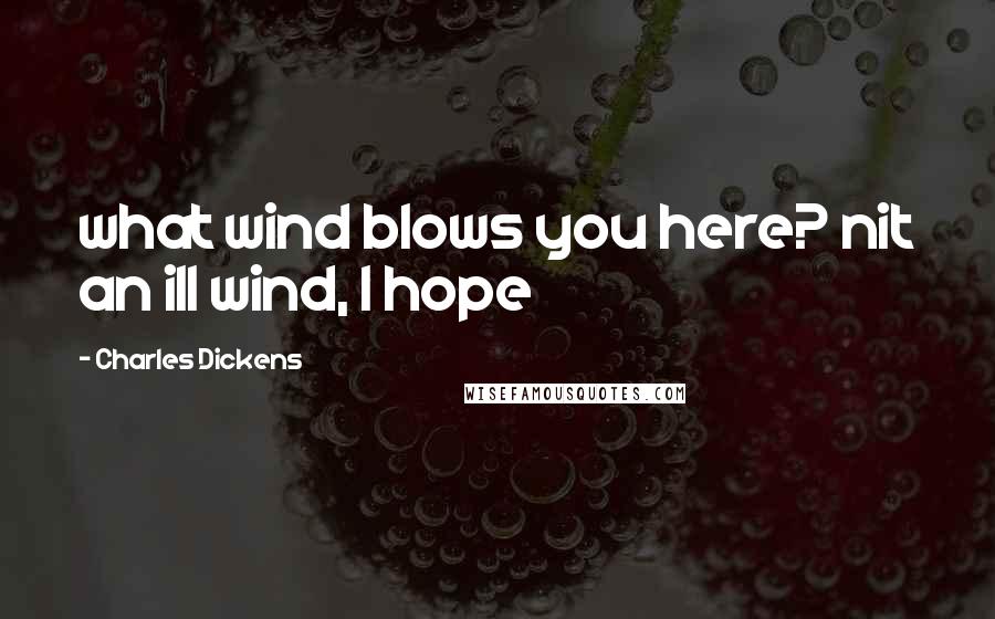 Charles Dickens Quotes: what wind blows you here? nit an ill wind, I hope