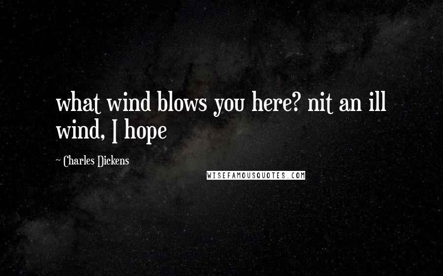 Charles Dickens Quotes: what wind blows you here? nit an ill wind, I hope