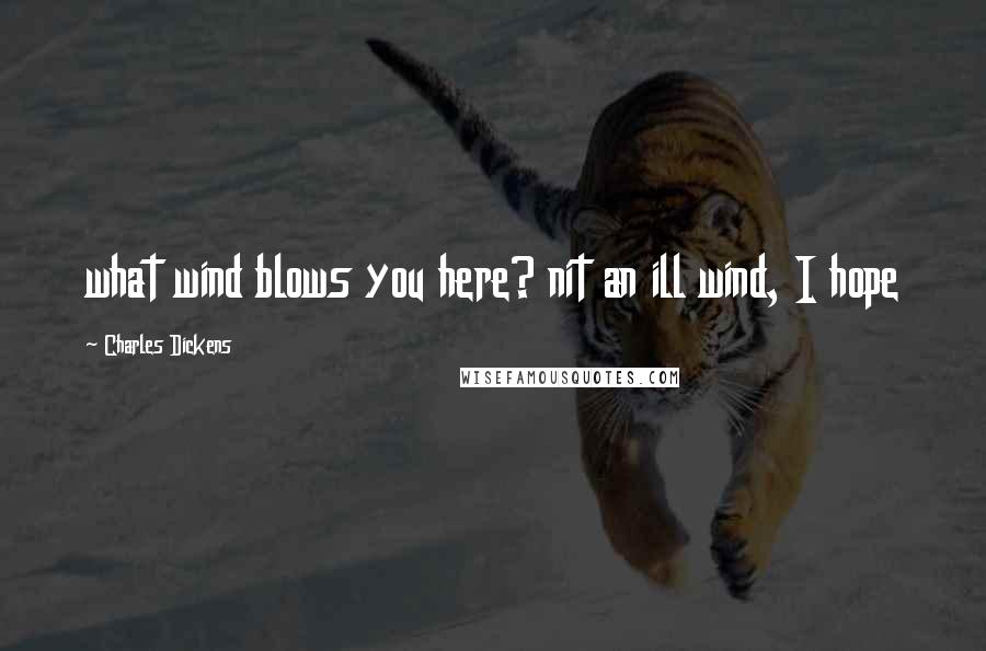 Charles Dickens Quotes: what wind blows you here? nit an ill wind, I hope